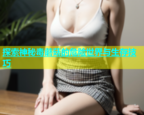 探索神秘毒蘑菇的危险世界与生存技巧