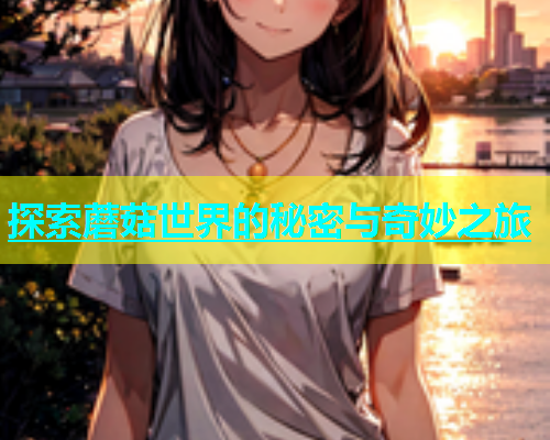 探索蘑菇世界的秘密与奇妙之旅