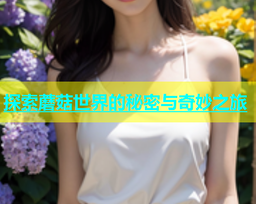 探索蘑菇世界的秘密与奇妙之旅