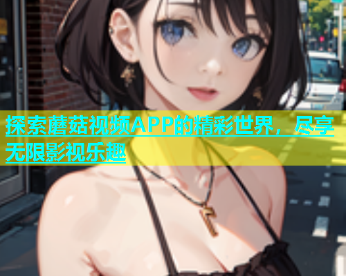 探索蘑菇视频APP的精彩世界，尽享无限影视乐趣