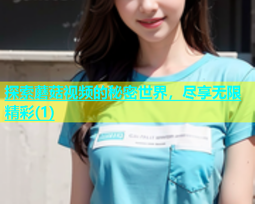 探索蘑菇视频的秘密世界，尽享无限精彩(1)