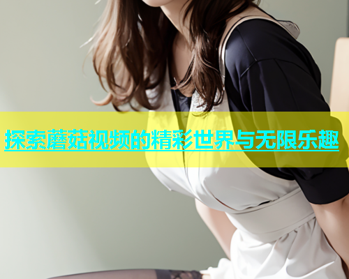 探索蘑菇视频的精彩世界与无限乐趣