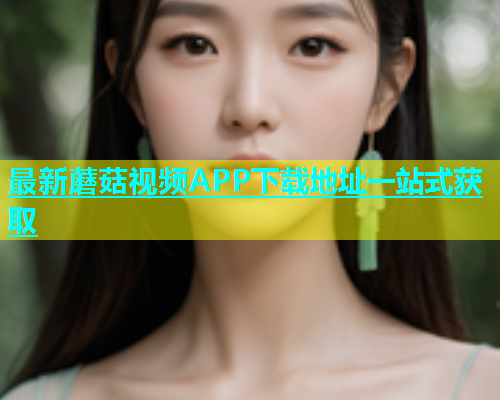 最新蘑菇视频APP下载地址一站式获取