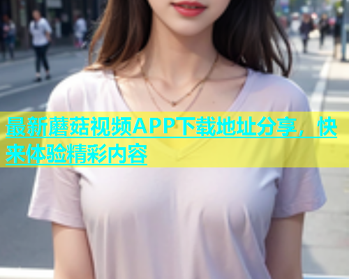 最新蘑菇视频APP下载地址分享，快来体验精彩内容