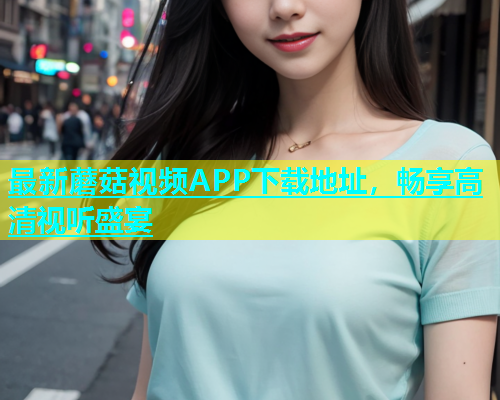 最新蘑菇视频APP下载地址，畅享高清视听盛宴
