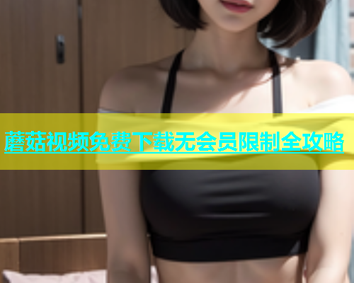蘑菇视频免费下载无会员限制全攻略