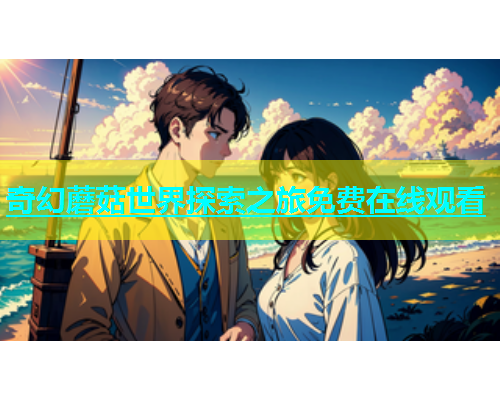 奇幻蘑菇世界探索之旅免费在线观看