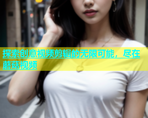 探索创意视频剪辑的无限可能，尽在蘑菇视频