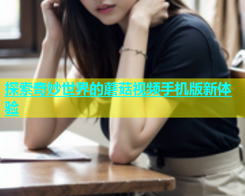 探索奇妙世界的蘑菇视频手机版新体验