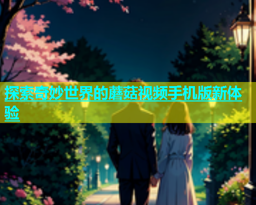 探索奇妙世界的蘑菇视频手机版新体验