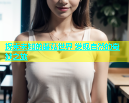 探索未知的蘑菇世界 发现自然的奇妙之旅