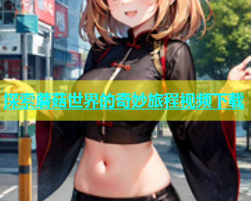探索蘑菇世界的奇妙旅程视频下载