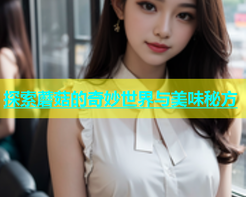 探索蘑菇的奇妙世界与美味秘方