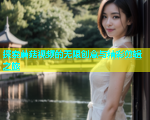 探索蘑菇视频的无限创意与精彩剪辑之旅
