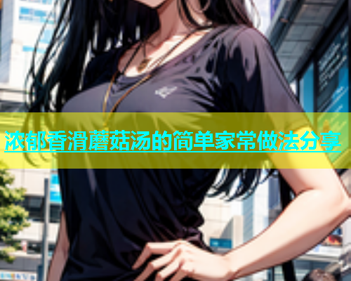 浓郁香滑蘑菇汤的简单家常做法分享