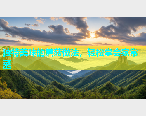 独特美味的蘑菇做法，轻松学会家常菜