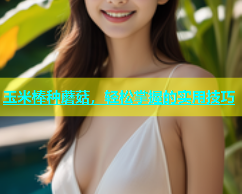 玉米棒种蘑菇，轻松掌握的实用技巧