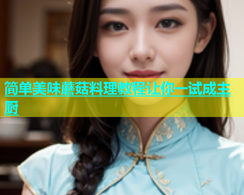 简单美味蘑菇料理教程让你一试成主厨