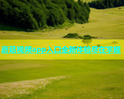 蘑菇视频app入口全新体验尽在掌握