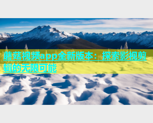蘑菇视频app全新版本：探索影视剪辑的无限可能