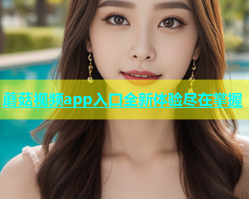 蘑菇视频app入口全新体验尽在掌握