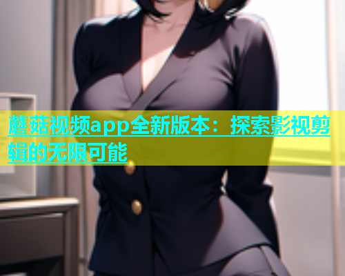 蘑菇视频app全新版本：探索影视剪辑的无限可能