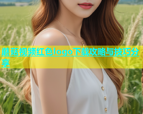 蘑菇视频红色logo下载攻略与技巧分享