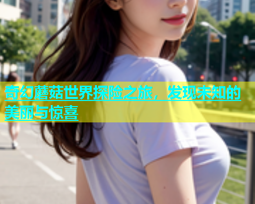 奇幻蘑菇世界探险之旅，发现未知的美丽与惊喜