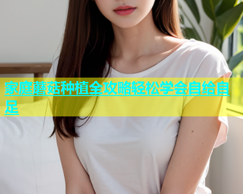 家庭蘑菇种植全攻略轻松学会自给自足