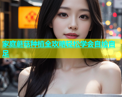 家庭蘑菇种植全攻略轻松学会自给自足