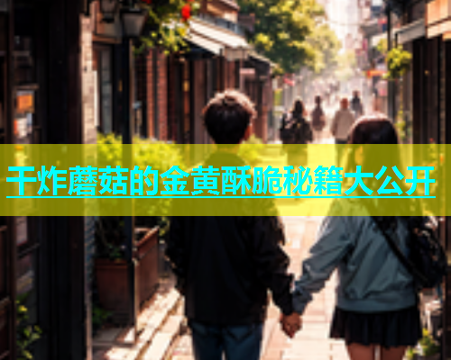 干炸蘑菇的金黄酥脆秘籍大公开 干炸蘑菇的金黄酥脆秘籍大公开