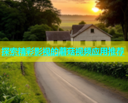 探索精彩影视的蘑菇视频应用推荐