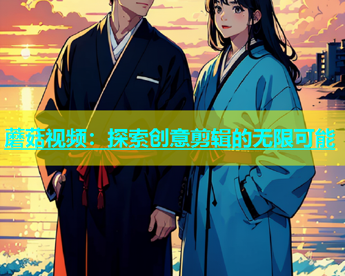 蘑菇视频：探索创意剪辑的无限可能