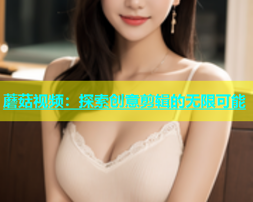 蘑菇视频：探索创意剪辑的无限可能