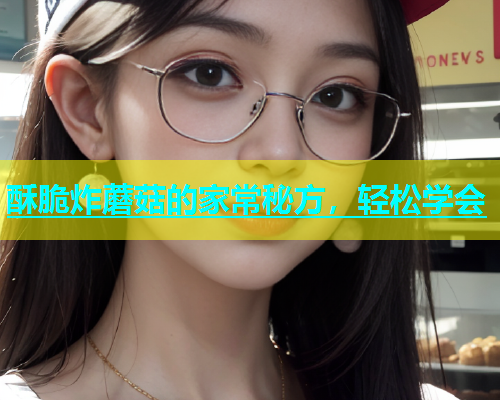 酥脆炸蘑菇的家常秘方，轻松学会