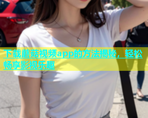 下载蘑菇视频app的方法揭秘，轻松畅享影视乐趣