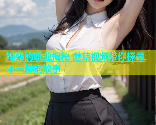 妈妈的职业揭秘 蘑菇视频带你探寻不一样的故事