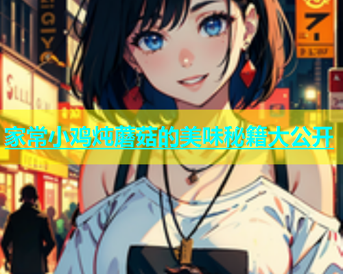 家常小鸡炖蘑菇的美味秘籍大公开