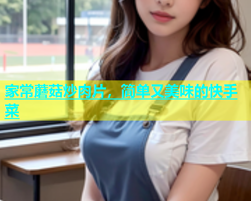 家常蘑菇炒肉片，简单又美味的快手菜