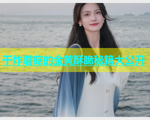 干炸蘑菇的金黄酥脆秘籍大公开 干炸蘑菇的金黄酥脆秘籍大公开