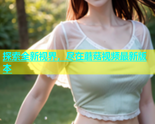 探索全新视界，尽在蘑菇视频最新版本
