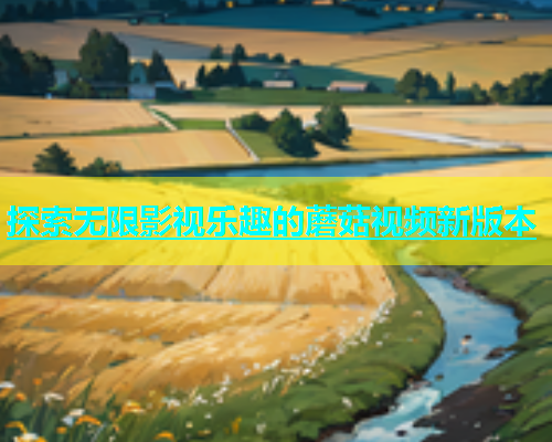 探索无限影视乐趣的蘑菇视频新版本