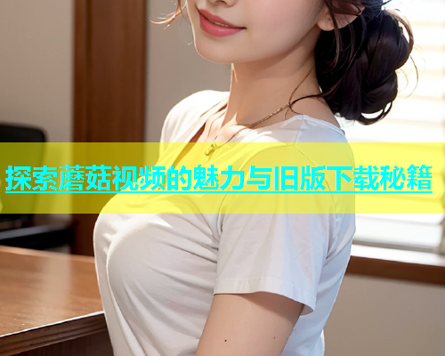 探索蘑菇视频的魅力与旧版下载秘籍
