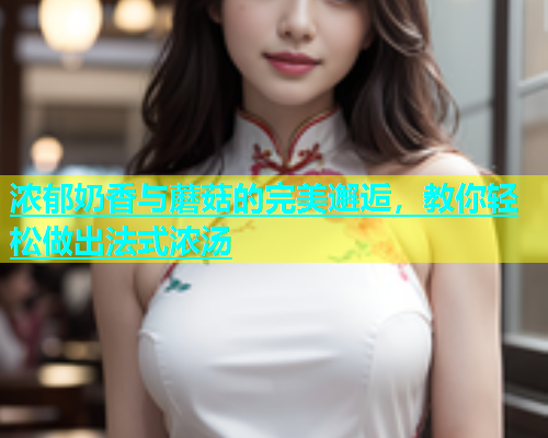 浓郁奶香与蘑菇的完美邂逅，教你轻松做出法式浓汤