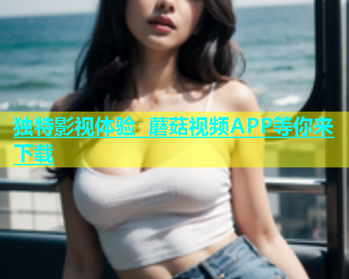 独特影视体验 蘑菇视频APP等你来下载