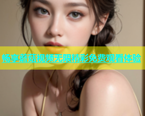 畅享蘑菇视频无限精彩免费观看体验
