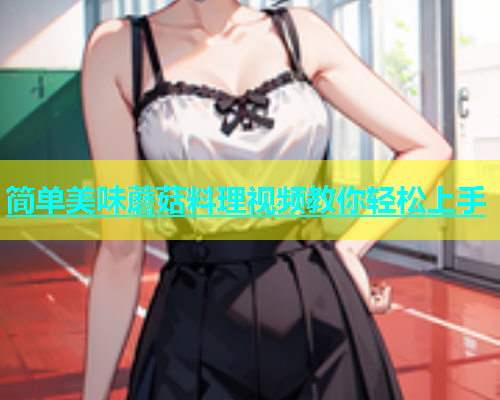 简单美味蘑菇料理视频教你轻松上手