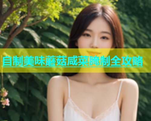 自制美味蘑菇咸菜腌制全攻略