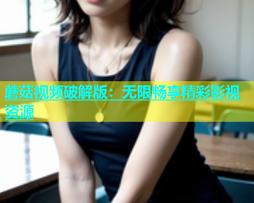 蘑菇视频破解版：无限畅享精彩影视资源