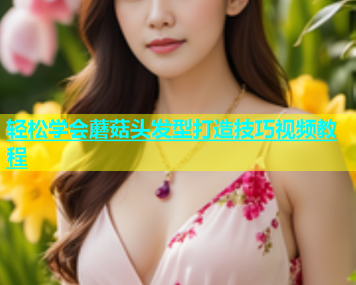 轻松学会蘑菇头发型打造技巧视频教程